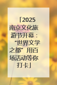 2025南京文化旅游节开幕：“世界文学之都”用百场活动等你打卡